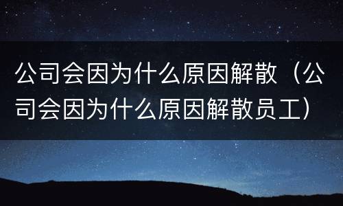公司会因为什么原因解散（公司会因为什么原因解散员工）