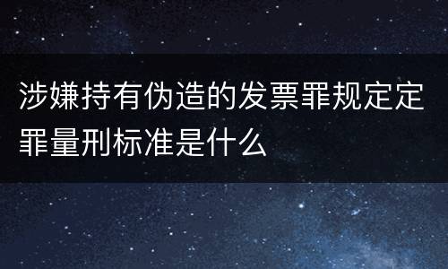 涉嫌持有伪造的发票罪规定定罪量刑标准是什么