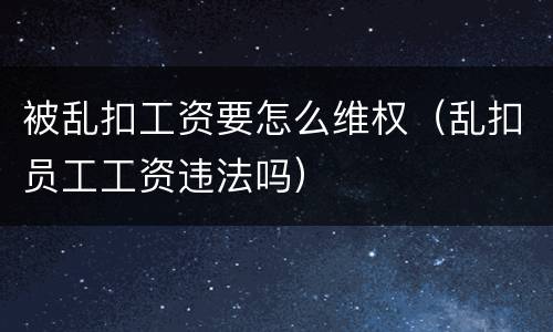 被乱扣工资要怎么维权（乱扣员工工资违法吗）