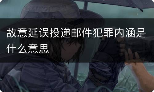 故意延误投递邮件犯罪内涵是什么意思