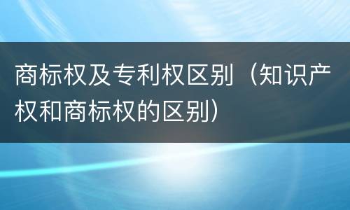 商标权及专利权区别（知识产权和商标权的区别）