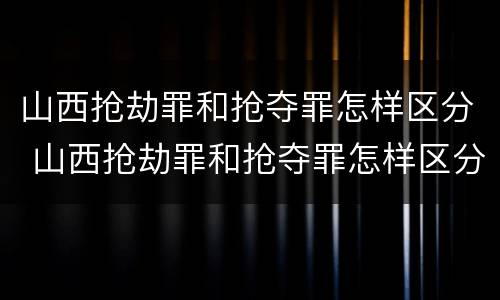 山西抢劫罪和抢夺罪怎样区分 山西抢劫罪和抢夺罪怎样区分判刑