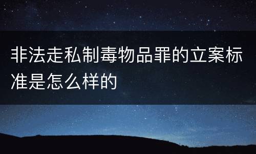 非法走私制毒物品罪的立案标准是怎么样的