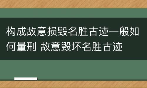 构成故意损毁名胜古迹一般如何量刑 故意毁坏名胜古迹
