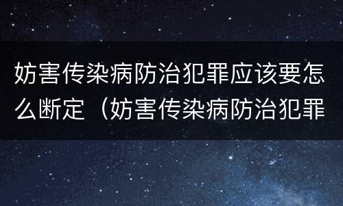 妨害传染病防治犯罪应该要怎么断定（妨害传染病防治犯罪应该要怎么断定呢）