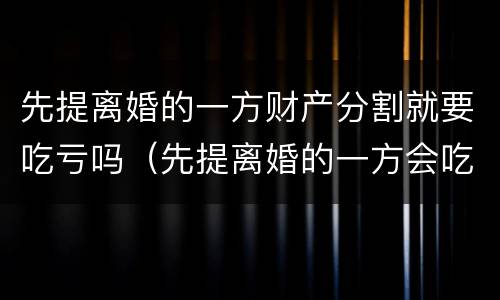 先提离婚的一方财产分割就要吃亏吗（先提离婚的一方会吃亏吗）