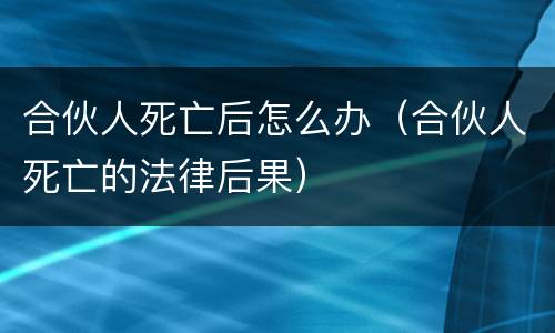 合伙人死亡后怎么办（合伙人死亡的法律后果）