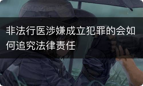 非法行医涉嫌成立犯罪的会如何追究法律责任