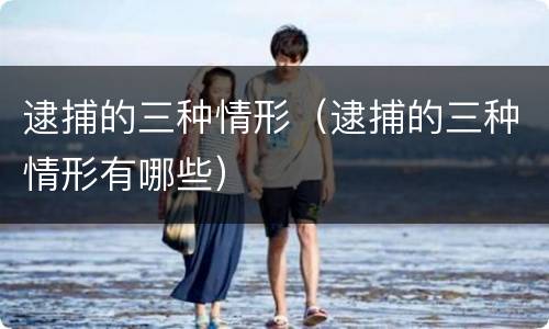 逮捕的三种情形（逮捕的三种情形有哪些）