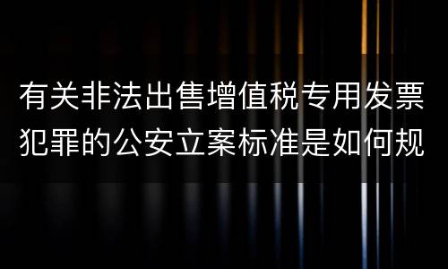 有关非法出售增值税专用发票犯罪的公安立案标准是如何规定