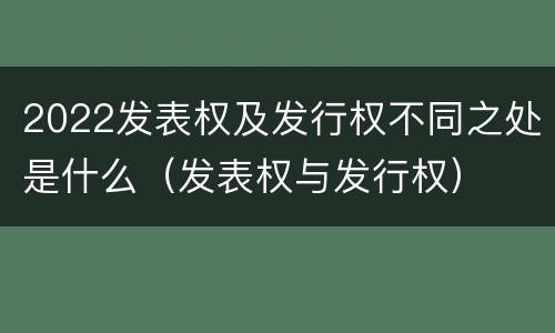 2022发表权及发行权不同之处是什么(发表权与发行权)