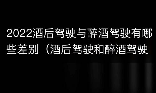 2022酒后驾驶与醉酒驾驶有哪些差别（酒后驾驶和醉酒驾驶处罚新标准）