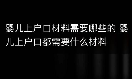 婴儿上户口材料需要哪些的 婴儿上户口都需要什么材料