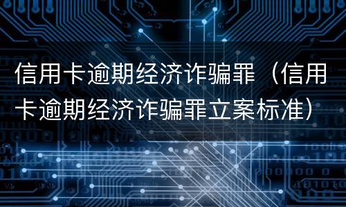 信用卡逾期经济诈骗罪（信用卡逾期经济诈骗罪立案标准）