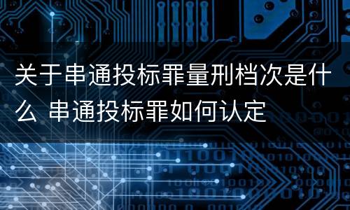 关于串通投标罪量刑档次是什么 串通投标罪如何认定