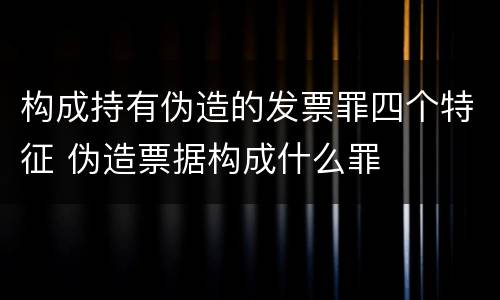 构成持有伪造的发票罪四个特征 伪造票据构成什么罪