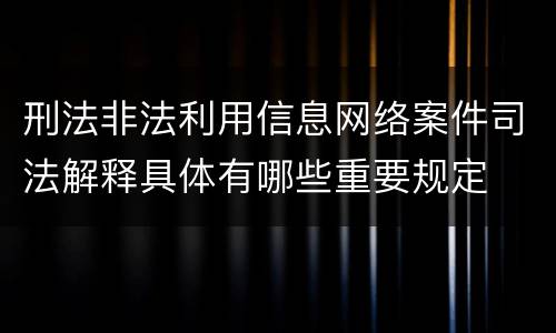 刑法非法利用信息网络案件司法解释具体有哪些重要规定