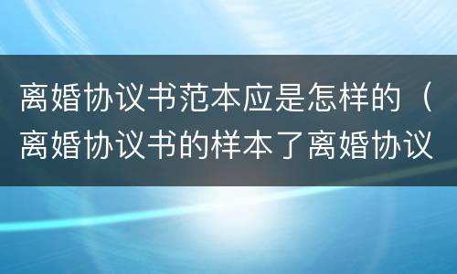 离婚协议书范本应是怎样的（离婚协议书的样本了离婚协议书怎么写）