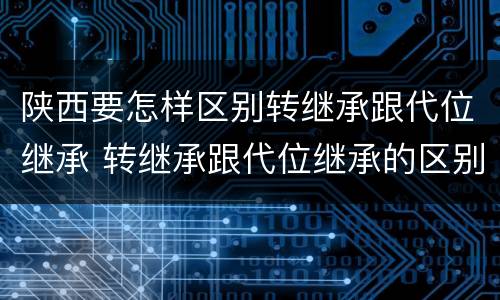 陕西要怎样区别转继承跟代位继承 转继承跟代位继承的区别