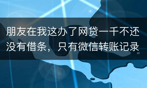 朋友在我这办了网贷一千不还没有借条，只有微信转账记录能要回来吗