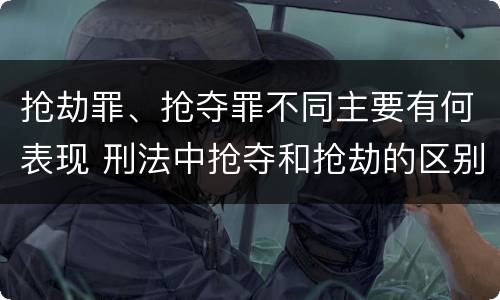 抢劫罪、抢夺罪不同主要有何表现 刑法中抢夺和抢劫的区别