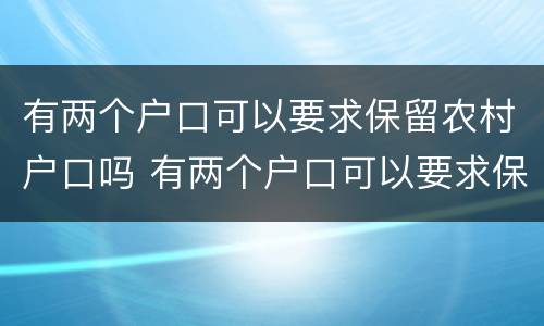 有两个户口可以要求保留农村户口吗 有两个户口可以要求保留农村户口吗知乎