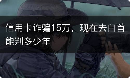 信用卡诈骗15万，现在去自首能判多少年
