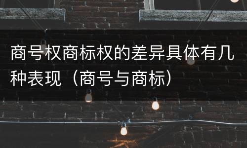 商号权商标权的差异具体有几种表现（商号与商标）