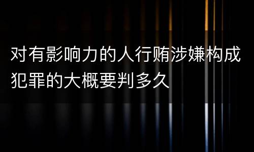 对有影响力的人行贿涉嫌构成犯罪的大概要判多久