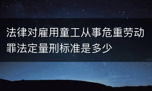 法律对雇用童工从事危重劳动罪法定量刑标准是多少
