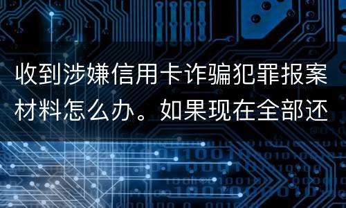收到涉嫌信用卡诈骗犯罪报案材料怎么办。如果现在全部还完 还会有事吗