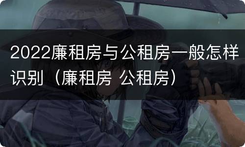 2022廉租房与公租房一般怎样识别（廉租房 公租房）