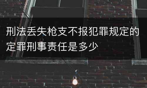 刑法丢失枪支不报犯罪规定的定罪刑事责任是多少