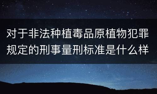 对于非法种植毒品原植物犯罪规定的刑事量刑标准是什么样的