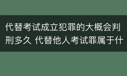 代替考试成立犯罪的大概会判刑多久 代替他人考试罪属于什么类犯罪