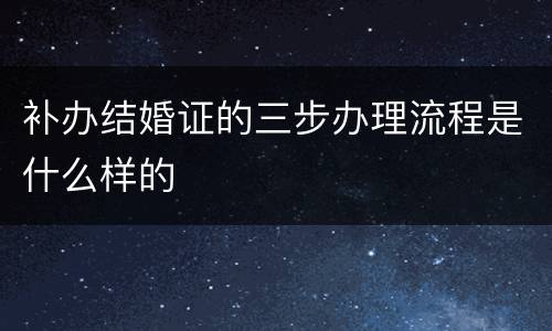 补办结婚证的三步办理流程是什么样的