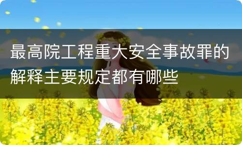 最高院工程重大安全事故罪的解释主要规定都有哪些