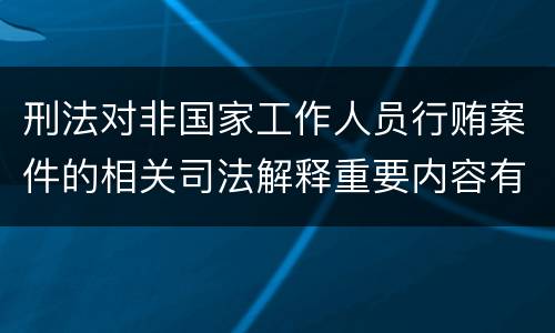 刑法对非国家工作人员行贿案件的相关司法解释重要内容有哪些