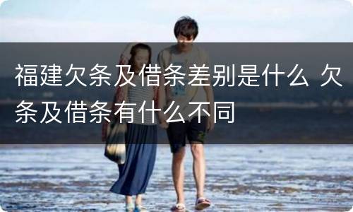 福建欠条及借条差别是什么 欠条及借条有什么不同