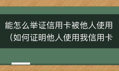 能怎么举证信用卡被他人使用（如何证明他人使用我信用卡）