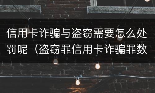 信用卡诈骗与盗窃需要怎么处罚呢（盗窃罪信用卡诈骗罪数罪并罚）