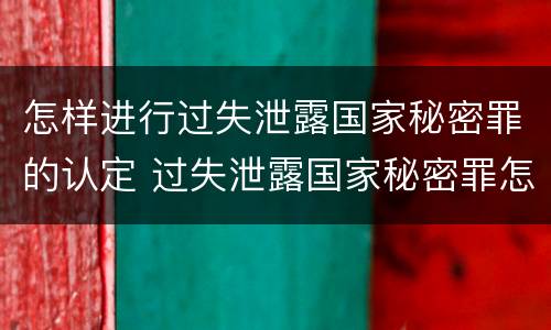 怎样进行过失泄露国家秘密罪的认定 过失泄露国家秘密罪怎么判