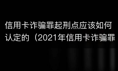 信用卡诈骗罪起刑点应该如何认定的（2021年信用卡诈骗罪怎么认定）