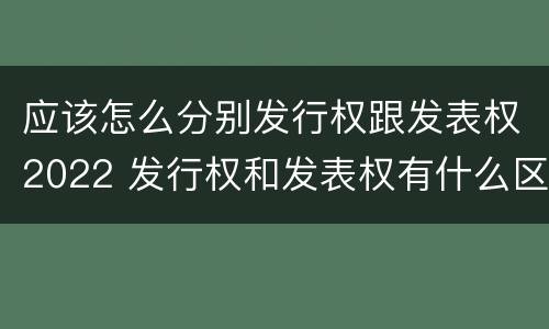 应该怎么分别发行权跟发表权2022 发行权和发表权有什么区别
