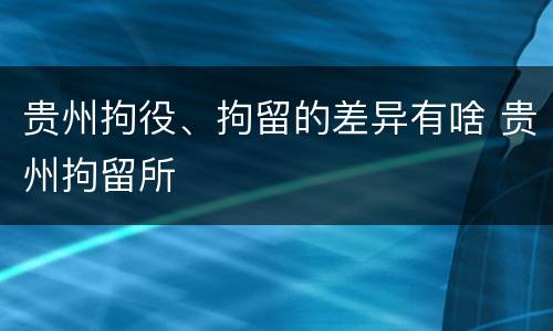 贵州拘役、拘留的差异有啥 贵州拘留所