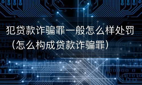 犯贷款诈骗罪一般怎么样处罚（怎么构成贷款诈骗罪）