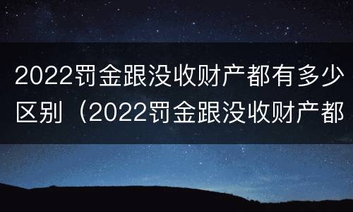 2022罚金跟没收财产都有多少区别（2022罚金跟没收财产都有多少区别呢）
