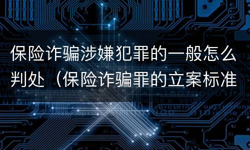 保险诈骗涉嫌犯罪的一般怎么判处（保险诈骗罪的立案标准量刑）