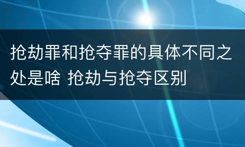 抢劫罪和抢夺罪的具体不同之处是啥 抢劫与抢夺区别