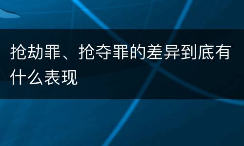 抢劫罪、抢夺罪的差异到底有什么表现